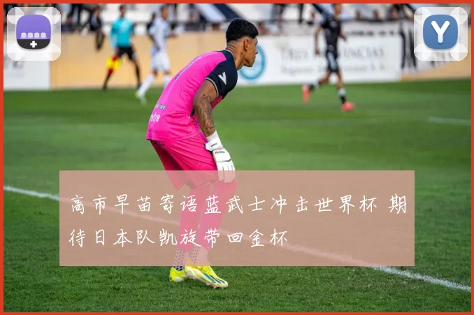 高市早苗寄语蓝武士冲击世界杯 期待日本队凯旋带回金杯